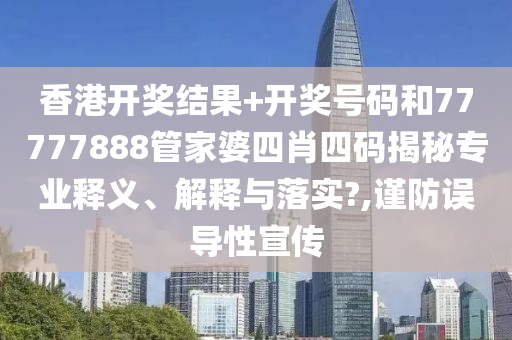 香港开奖结果+开奖号码和77777888管家婆四肖四码揭秘专业释义、解释与落实?,谨防误导性宣传
