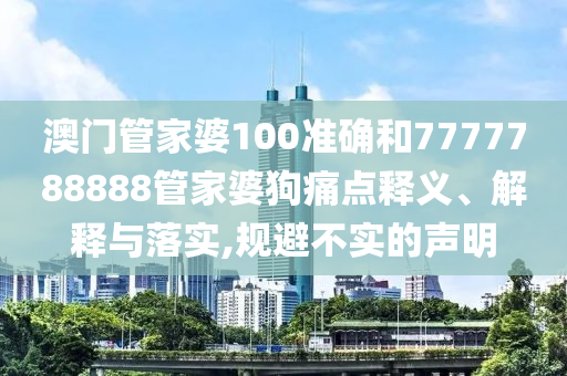 澳门管家婆100准确和7777788888管家婆狗痛点释义、解释与落实,规避不实的声明