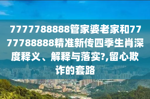 7777788888管家婆老家和7777788888精准新传四季生肖深度释义、解释与落实?,留心欺诈的套路