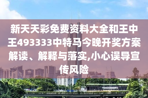 新天天彩免费资料大全和王中王493333中特马今晚开奖方案解读、解释与落实,小心误导宣传风险