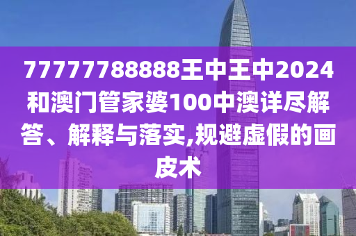 77777788888王中王中2024和澳门管家婆100中澳详尽解答、解释与落实,规避虚假的画皮术