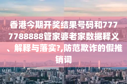 香港今期开奖结果号码和7777788888管家婆老家数据释义、解释与落实?,防范欺诈的假推销词