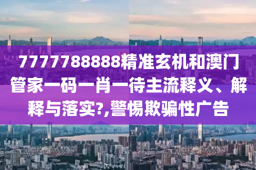 7777788888精准玄机和澳门管家一码一肖一待主流释义、解释与落实?,警惕欺骗性广告