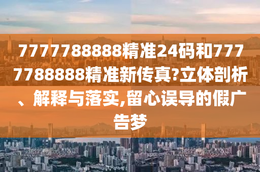 7777788888精准24码和7777788888精准新传真?立体剖析、解释与落实,留心误导的假广告梦
