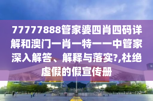 77777888管家婆四肖四码详解和澳门一肖一特一一中管家深入解答、解释与落实?,杜绝虚假的假宣传册
