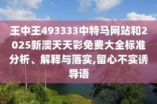 王中王493333中特马网站和2025新澳天天彩免费大全标准分析、解释与落实,留心不实诱导语