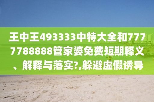 王中王493333中特大全和7777788888管家婆免费短期释义、解释与落实?,躲避虚假诱导