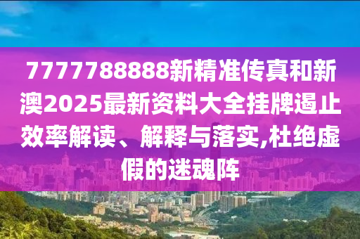 7777788888新精准传真和新澳2025最新资料大全挂牌遏止效率解读、解释与落实,杜绝虚假的迷魂阵