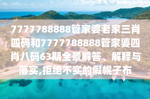 7777788888管家婆老家三肖四码和7777788888管家婆四肖八码63期全景解答、解释与落实,拒绝不实的假幌子布