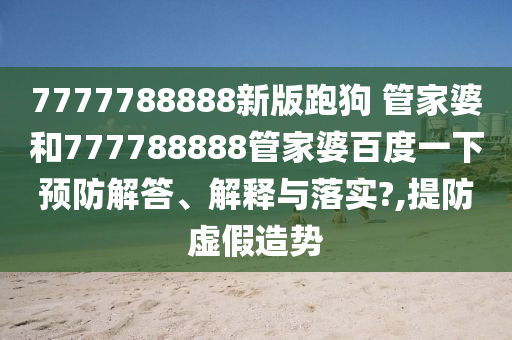 7777788888新版跑狗 管家婆和777788888管家婆百度一下预防解答、解释与落实?,提防虚假造势