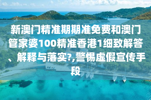 新澳门精准期期准免费和澳门管家婆100精准香港1细致解答、解释与落实?,警惕虚假宣传手段