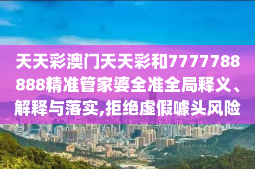 天天彩澳门天天彩和7777788888精准管家婆全准全局释义、解释与落实,拒绝虚假噱头风险