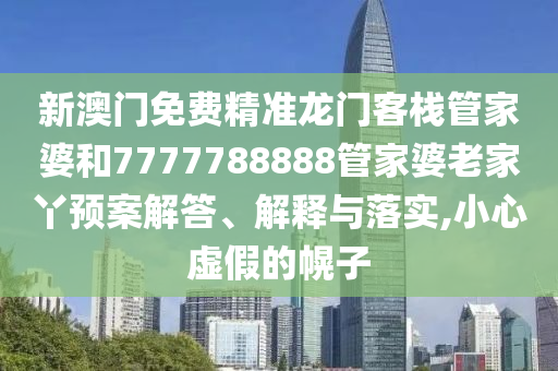 新澳门免费精准龙门客栈管家婆和7777788888管家婆老家丫预案解答、解释与落实,小心虚假的幌子