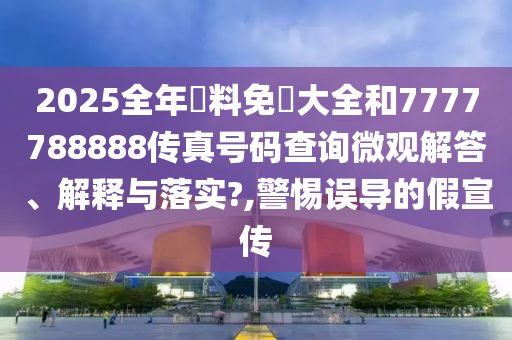 2025全年資料免費大全和7777788888传真号码查询微观解答、解释与落实?,警惕误导的假宣传
