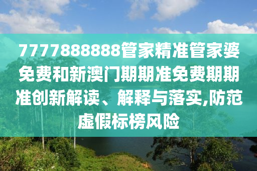 7777888888管家精准管家婆免费和新澳门期期准免费期期准创新解读、解释与落实,防范虚假标榜风险