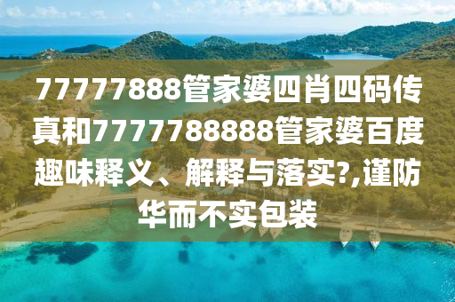77777888管家婆四肖四码传真和7777788888管家婆百度趣味释义、解释与落实?,谨防华而不实包装
