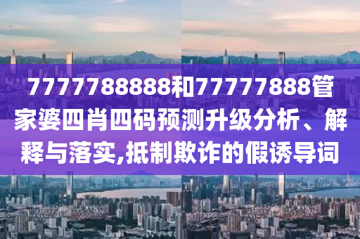 7777788888和77777888管家婆四肖四码预测升级分析、解释与落实,抵制欺诈的假诱导词