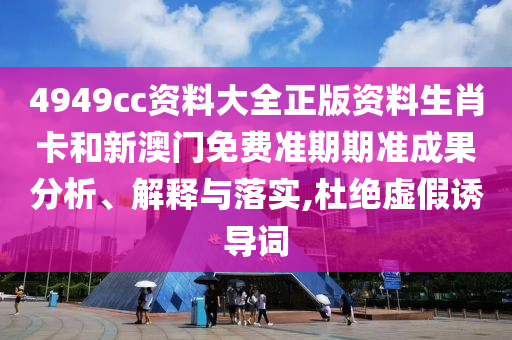 4949cc资料大全正版资料生肖卡和新澳门免费准期期准成果分析、解释与落实,杜绝虚假诱导词
