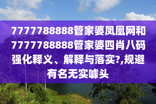7777788888管家婆凤凰网和7777788888管家婆四肖八码强化释义、解释与落实?,规避有名无实噱头
