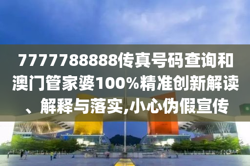 7777788888传真号码查询和澳门管家婆100%精准创新解读、解释与落实,小心伪假宣传