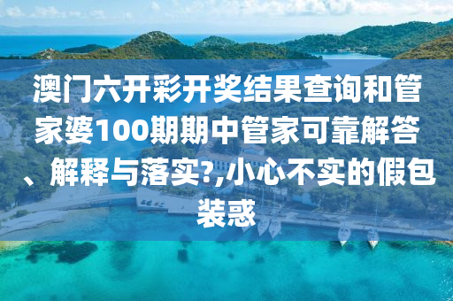澳门六开彩开奖结果查询和管家婆100期期中管家可靠解答、解释与落实?,小心不实的假包装惑