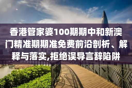 香港管家婆100期期中和新澳门精准期期准免费前沿剖析、解释与落实,拒绝误导言辞陷阱