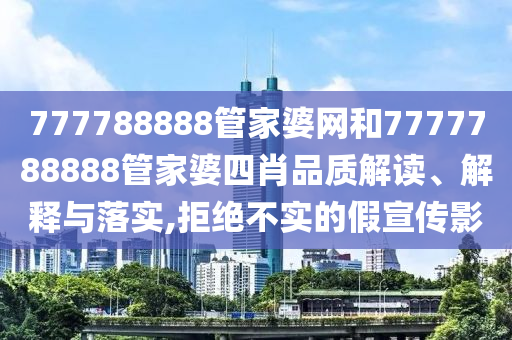 777788888管家婆网和7777788888管家婆四肖品质解读、解释与落实,拒绝不实的假宣传影