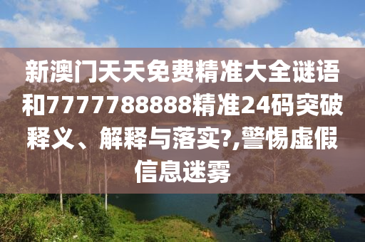 新澳门天天免费精准大全谜语和7777788888精准24码突破释义、解释与落实?,警惕虚假信息迷雾