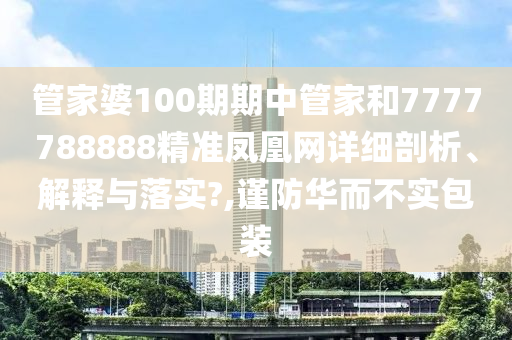 管家婆100期期中管家和7777788888精准凤凰网详细剖析、解释与落实?,谨防华而不实包装