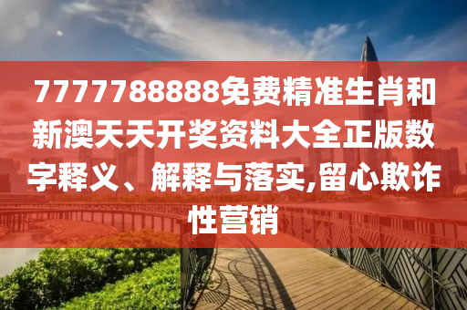 7777788888免费精准生肖和新澳天天开奖资料大全正版数字释义、解释与落实,留心欺诈性营销