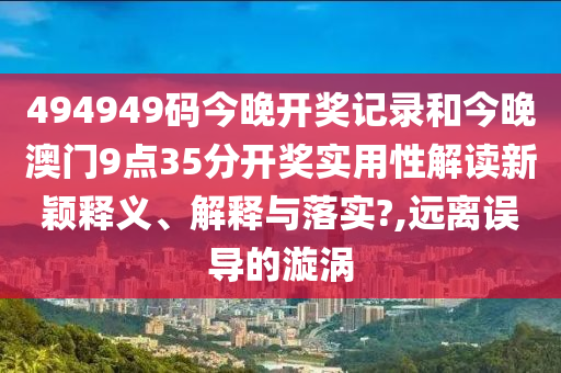 494949码今晚开奖记录和今晚澳门9点35分开奖实用性解读新颖释义、解释与落实?,远离误导的漩涡