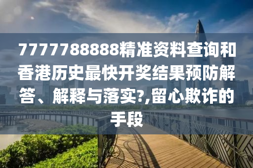 7777788888精准资料查询和香港历史最快开奖结果预防解答、解释与落实?,留心欺诈的手段