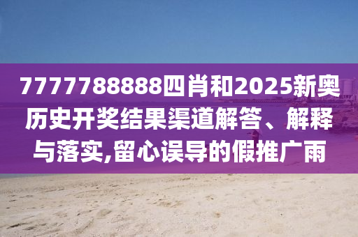 7777788888四肖和2025新奥历史开奖结果渠道解答、解释与落实,留心误导的假推广雨
