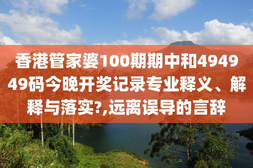 香港管家婆100期期中和494949码今晚开奖记录专业释义、解释与落实?,远离误导的言辞