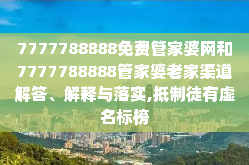 7777788888免费管家婆网和7777788888管家婆老家渠道解答、解释与落实,抵制徒有虚名标榜