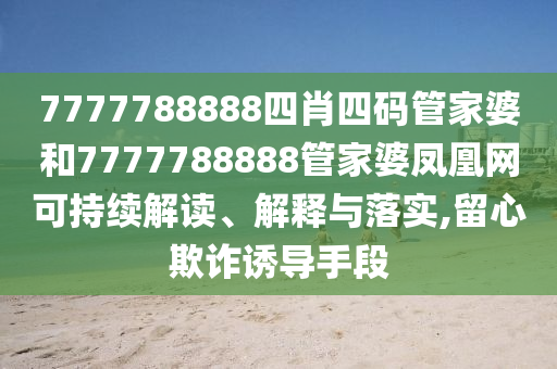 7777788888四肖四码管家婆和7777788888管家婆凤凰网可持续解读、解释与落实,留心欺诈诱导手段
