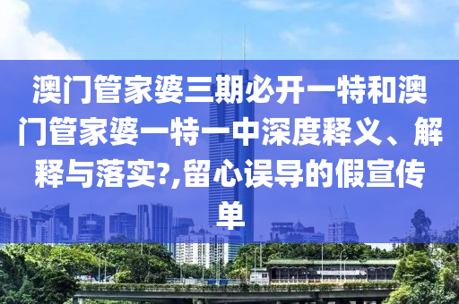 澳门管家婆三期必开一特和澳门管家婆一特一中深度释义、解释与落实?,留心误导的假宣传单
