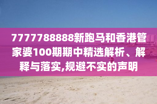 7777788888新跑马和香港管家婆100期期中精选解析、解释与落实,规避不实的声明