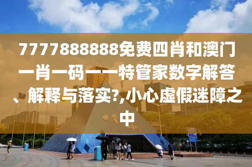 7777888888免费四肖和澳门一肖一码一一特管家数字解答、解释与落实?,小心虚假迷障之中