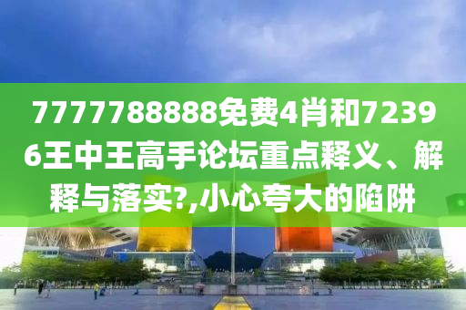 7777788888免费4肖和72396王中王高手论坛重点释义、解释与落实?,小心夸大的陷阱