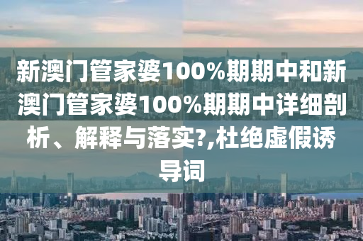 新澳门管家婆100%期期中和新澳门管家婆100%期期中详细剖析、解释与落实?,杜绝虚假诱导词