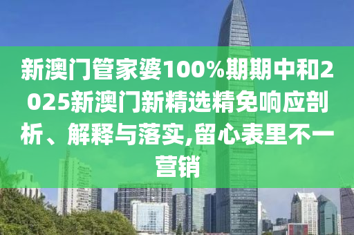 新澳门管家婆100%期期中和2025新澳门新精选精免响应剖析、解释与落实,留心表里不一营销