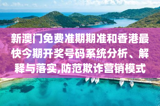 新澳门免费准期期准和香港最快今期开奖号码系统分析、解释与落实,防范欺诈营销模式
