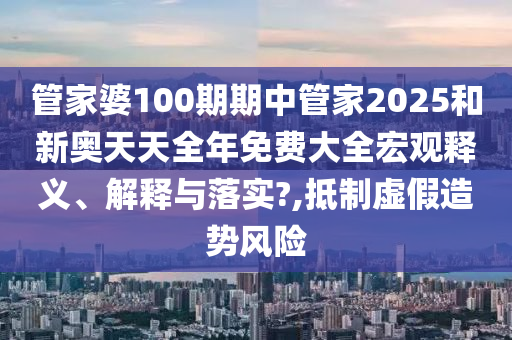 管家婆100期期中管家2025和新奥天天全年免费大全宏观释义、解释与落实?,抵制虚假造势风险