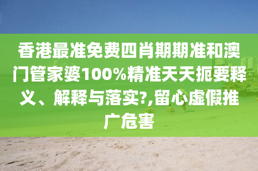 香港最准免费四肖期期准和澳门管家婆100%精准天天扼要释义、解释与落实?,留心虚假推广危害
