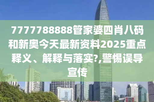 7777788888管家婆四肖八码和新奥今天最新资料2025重点释义、解释与落实?,警惕误导宣传