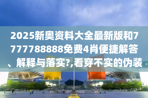2025新奥资料大全最新版和7777788888免费4肖便捷解答、解释与落实?,看穿不实的伪装