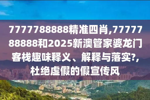 7777788888精准四肖,7777788888和2025新澳管家婆龙门客栈趣味释义、解释与落实?,杜绝虚假的假宣传风