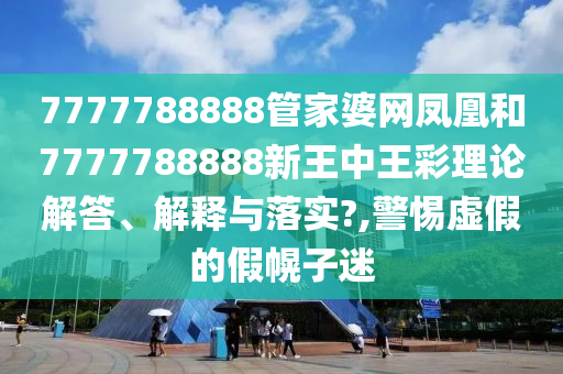 7777788888管家婆网凤凰和7777788888新王中王彩理论解答、解释与落实?,警惕虚假的假幌子迷