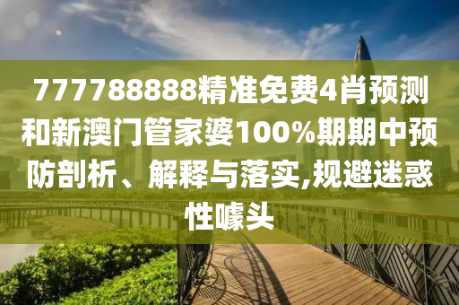 777788888精准免费4肖预测和新澳门管家婆100%期期中预防剖析、解释与落实,规避迷惑性噱头